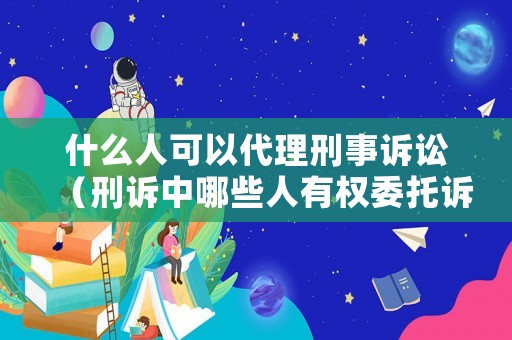 什么人可以代理刑事訴訟（刑訴中哪些人有權委托訴訟代理人）