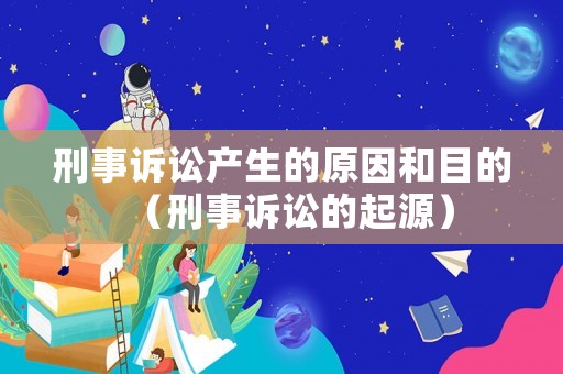 刑事訴訟產(chǎn)生的原因和目的（刑事訴訟的起源）