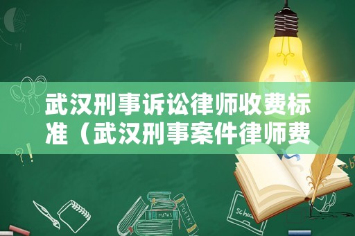 武漢刑事訴訟律師收費(fèi)標(biāo)準(zhǔn)（武漢刑事案件律師費(fèi)大約多少）