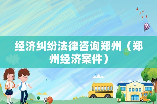 經(jīng)濟(jì)糾紛法律咨詢鄭州（鄭州經(jīng)濟(jì)案件）