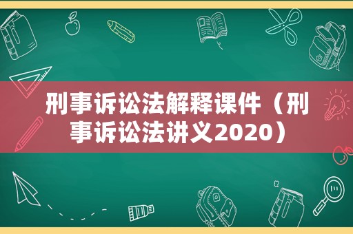 刑事訴訟法解釋課件（刑事訴訟法講義2020）