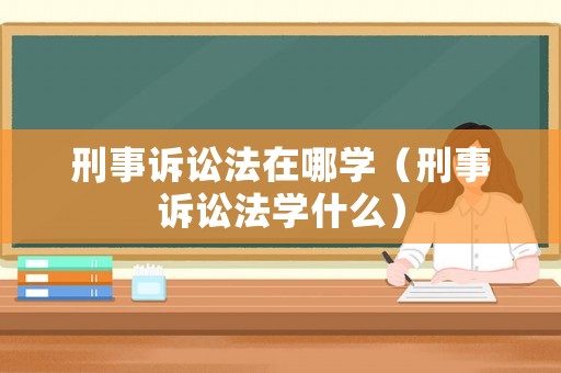 刑事訴訟法在哪學（刑事訴訟法學什么）