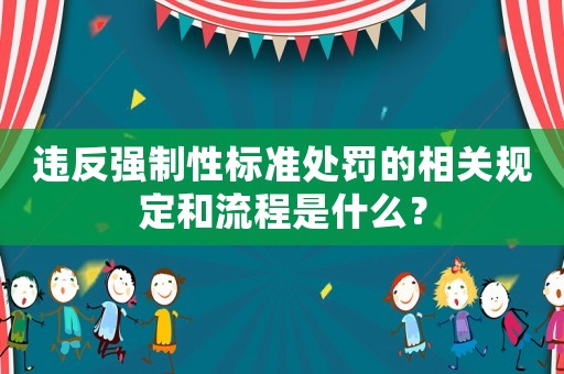 違反強制性標準處罰的相關規定和流程是什么？