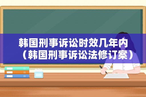 韓國刑事訴訟時效幾年內（韓國刑事訴訟法修訂案）