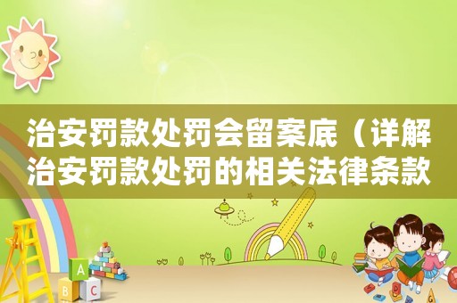 治安罰款處罰會留案底（詳解治安罰款處罰的相關法律條款）