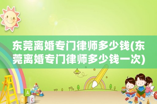 東莞離婚專門律師多少錢(東莞離婚專門律師多少錢一次)