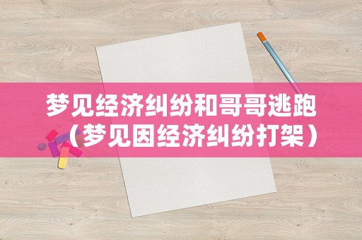 夢(mèng)見經(jīng)濟(jì)糾紛和哥哥逃跑（夢(mèng)見因經(jīng)濟(jì)糾紛打架）