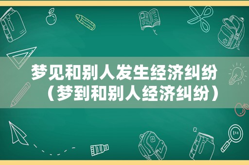 夢見和別人發生經濟糾紛（夢到和別人經濟糾紛）