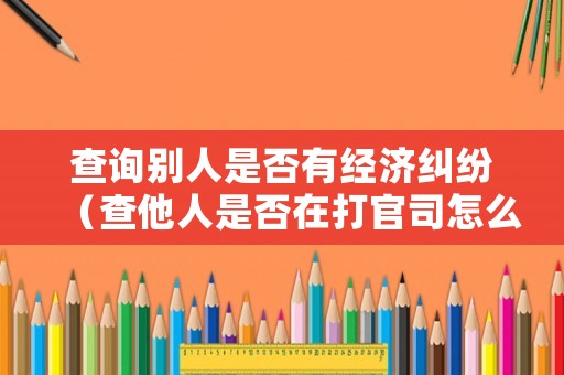 查詢別人是否有經濟糾紛（查他人是否在打官司怎么查）