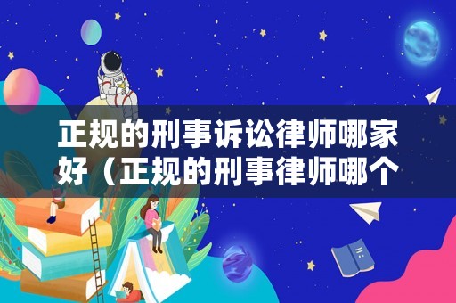 正規的刑事訴訟律師哪家好（正規的刑事律師哪個好）