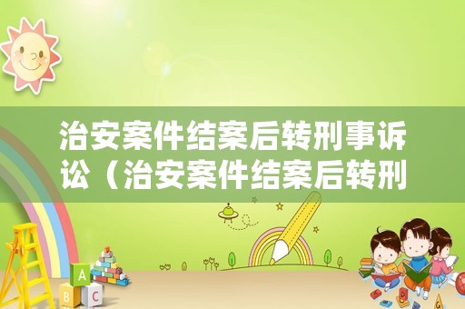 治安案件結案后轉(zhuǎn)刑事訴訟（治安案件結案后轉(zhuǎn)刑事訴訟的規(guī)定）