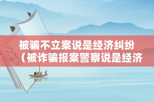 被騙不立案說是經濟糾紛（被詐騙報案警察說是經濟糾紛）