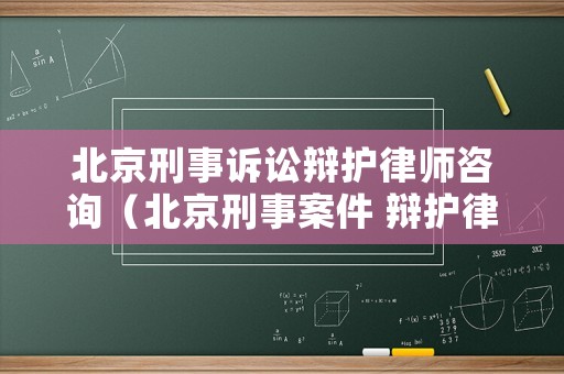 北京刑事訴訟辯護律師咨詢（北京刑事案件 辯護律師）