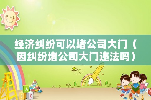 經(jīng)濟糾紛可以堵公司大門（因糾紛堵公司大門違法嗎）