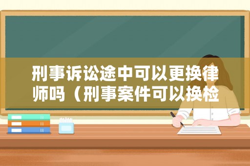 刑事訴訟途中可以更換律師嗎（刑事案件可以換檢察官嗎）