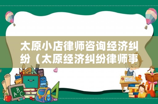 太原小店律師咨詢經濟糾紛（太原經濟糾紛律師事務所排名）