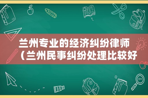 蘭州專業(yè)的經(jīng)濟(jì)糾紛律師（蘭州民事糾紛處理比較好的律師）