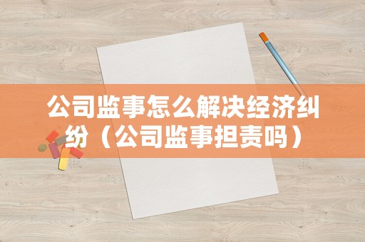 公司監事怎么解決經濟糾紛（公司監事擔責嗎）