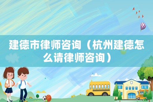 建德市律師咨詢（杭州建德怎么請律師咨詢）