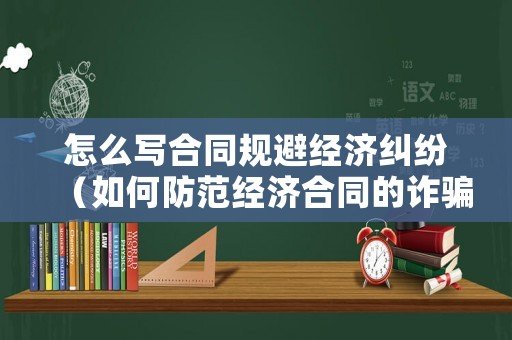 怎么寫合同規避經濟糾紛（如何防范經濟合同的詐騙）