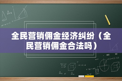 全民營(yíng)銷(xiāo)傭金經(jīng)濟(jì)糾紛（全民營(yíng)銷(xiāo)傭金合法嗎）