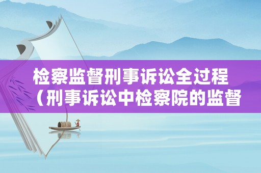 檢察監督刑事訴訟全過程（刑事訴訟中檢察院的監督權有哪些）