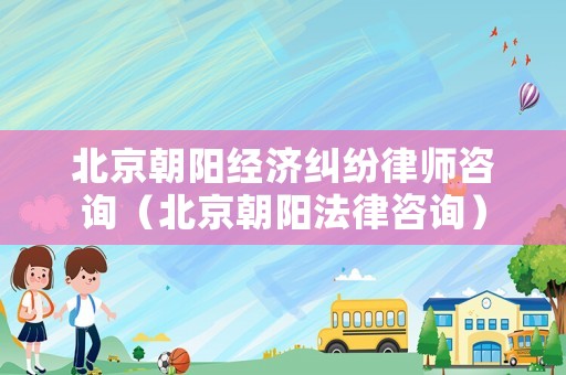 北京朝陽經濟糾紛律師咨詢（北京朝陽法律咨詢）