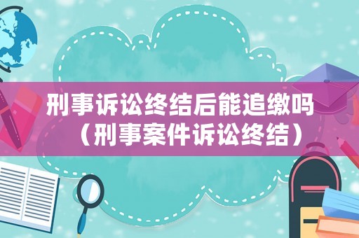 刑事訴訟終結后能追繳嗎（刑事案件訴訟終結）