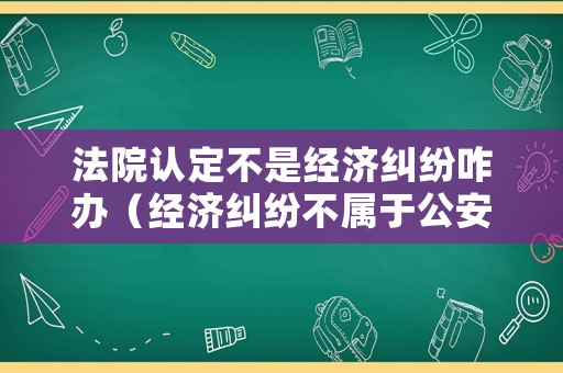 法院認定不是經濟糾紛咋辦（經濟糾紛不屬于公安機關管轄）