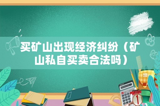 買礦山出現經濟糾紛（礦山私自買賣合法嗎）