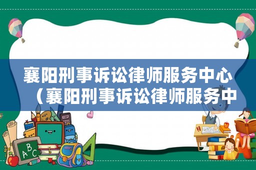 襄陽刑事訴訟律師服務中心（襄陽刑事訴訟律師服務中心上班時間）