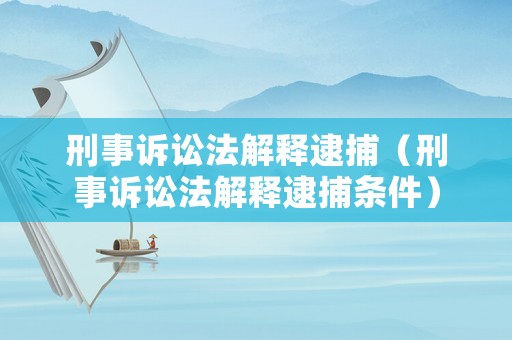 刑事訴訟法解釋逮捕（刑事訴訟法解釋逮捕條件）