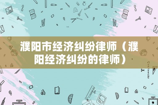 濮陽市經濟糾紛律師（濮陽經濟糾紛的律師）