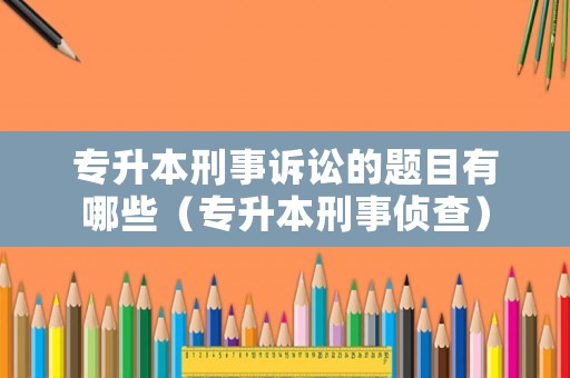 專升本刑事訴訟的題目有哪些（專升本刑事偵查）