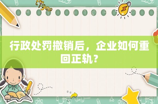 行政處罰撤銷后，企業如何重回正軌？