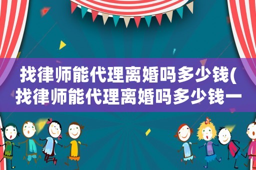 找律師能代理離婚嗎多少錢(找律師能代理離婚嗎多少錢一次)