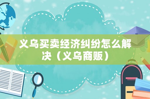 義烏買賣經(jīng)濟(jì)糾紛怎么解決（義烏商販）