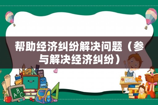 幫助經(jīng)濟糾紛解決問題（參與解決經(jīng)濟糾紛）