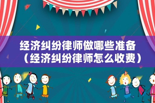 經(jīng)濟(jì)糾紛律師做哪些準(zhǔn)備（經(jīng)濟(jì)糾紛律師怎么收費）
