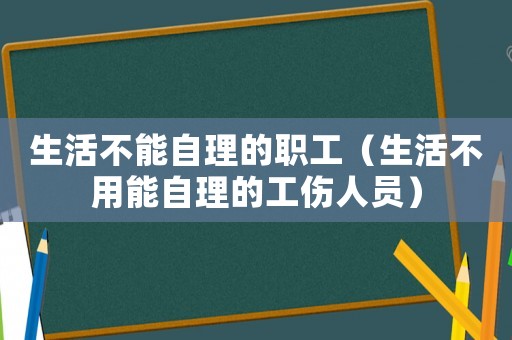 生活不能自理的職工（生活不用能自理的工傷人員）