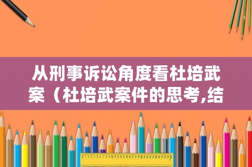 從刑事訴訟角度看杜培武案（杜培武案件的思考,結合杜培武案件,談一下刑事訴訟價值）