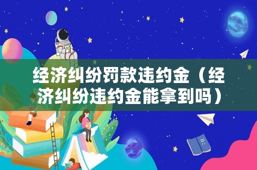 經濟糾紛罰款違約金（經濟糾紛違約金能拿到嗎）