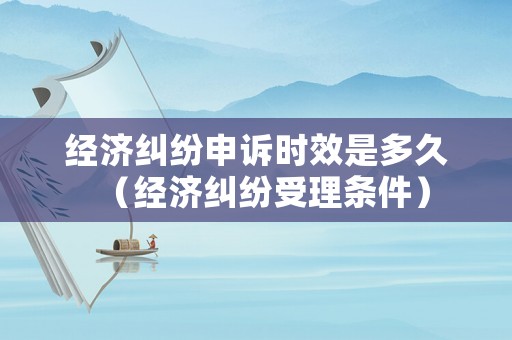 經(jīng)濟(jì)糾紛申訴時(shí)效是多久（經(jīng)濟(jì)糾紛受理?xiàng)l件）