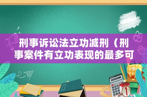 刑事訴訟法立功減刑（刑事案件有立功表現的最多可以減多少刑期?）