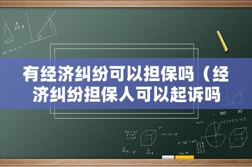 有經(jīng)濟糾紛可以擔(dān)保嗎（經(jīng)濟糾紛擔(dān)保人可以起訴嗎）