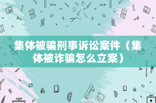 集體被騙刑事訴訟案件（集體被詐騙怎么立案）