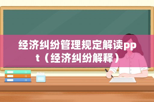 經濟糾紛管理規定解讀ppt（經濟糾紛解釋）