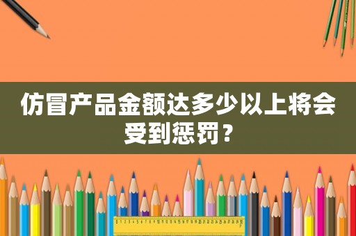 仿冒產品金額達多少以上將會受到懲罰？