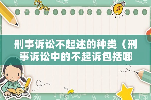 刑事訴訟不起述的種類（刑事訴訟中的不起訴包括哪幾種情形）