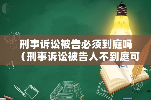 刑事訴訟被告必須到庭嗎（刑事訴訟被告人不到庭可以開庭嗎）